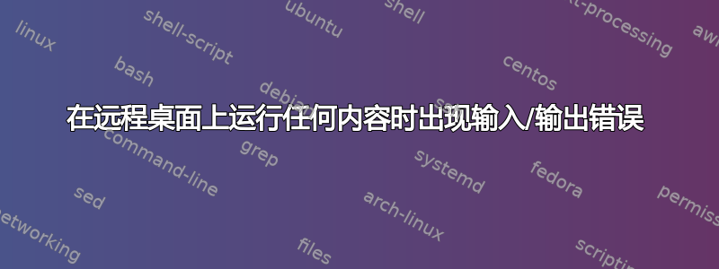 在远程桌面上运行任何内容时出现输入/输出错误