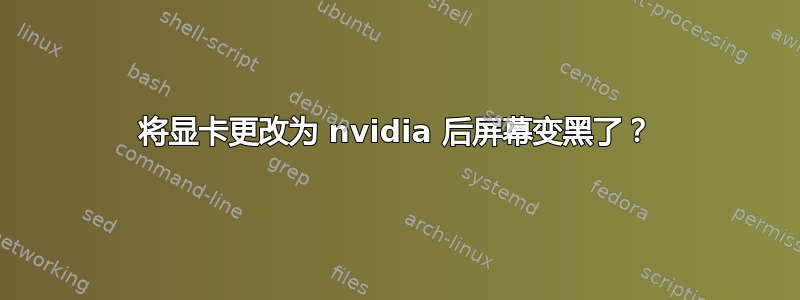 将显卡更改为 nvidia 后屏幕变黑了？