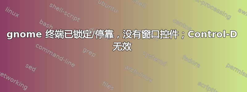 gnome 终端已锁定/停靠，没有窗口控件；Control-D 无效