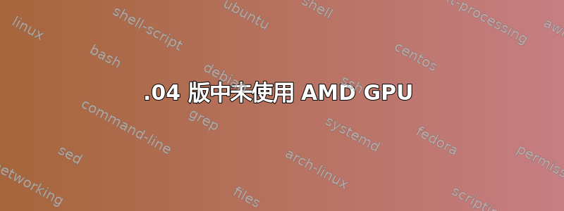 16.04 版中未使用 AMD GPU