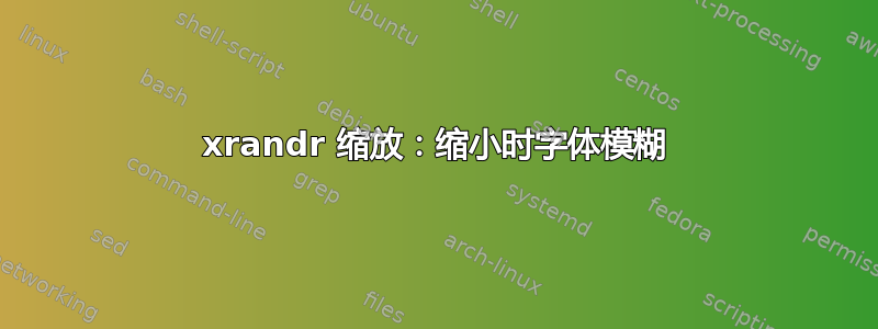 xrandr 缩放：缩小时字体模糊