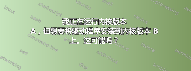 我正在运行内核版本 A，但想要将驱动程序安装到内核版本 B 上。这可能吗？