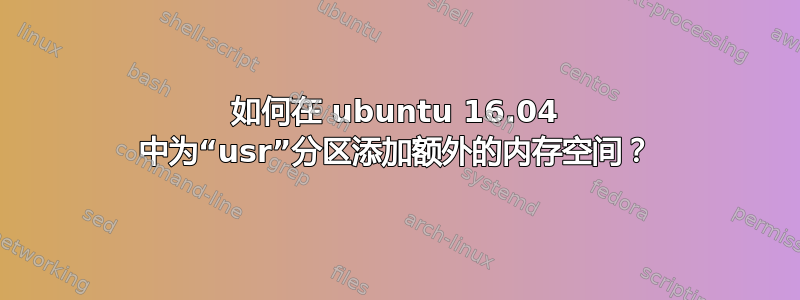 如何在 ubuntu 16.04 中为“usr”分区添加额外的内存空间？