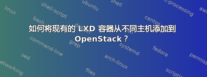 如何将现有的 LXD 容器从不同主机添加到 OpenStack？