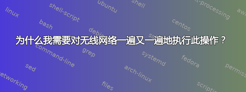 为什么我需要对无线网络一遍又一遍地执行此操作？