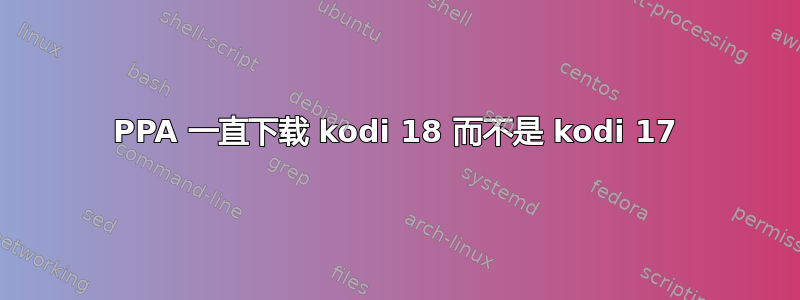 PPA 一直下载 kodi 18 而不是 kodi 17