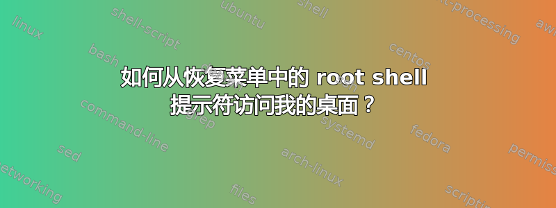 如何从恢复菜单中的 root shell 提示符访问我的桌面？