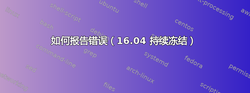 如何报告错误（16.04 持续冻结）