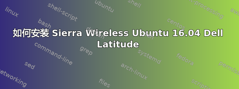 如何安装 Sierra Wireless Ubuntu 16.04 Dell Latitude