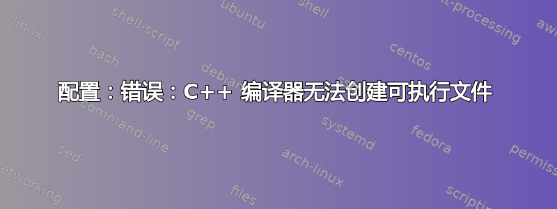 配置：错误：C++ 编译器无法创建可执行文件