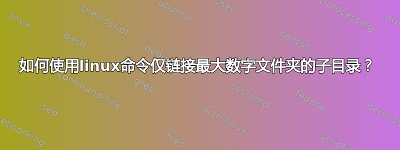 如何使用linux命令仅链接最大数字文件夹的子目录？