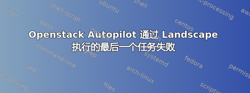 Openstack Autopilot 通过 Landscape 执行的最后一个任务失败