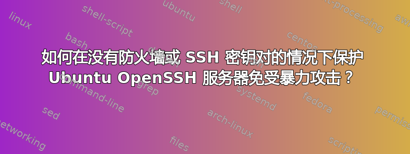 如何在没有防火墙或 SSH 密钥对的情况下保护 Ubuntu OpenSSH 服务器免受暴力攻击？