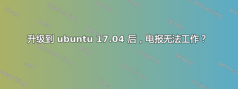 升级到 ubuntu 17.04 后，电报无法工作？