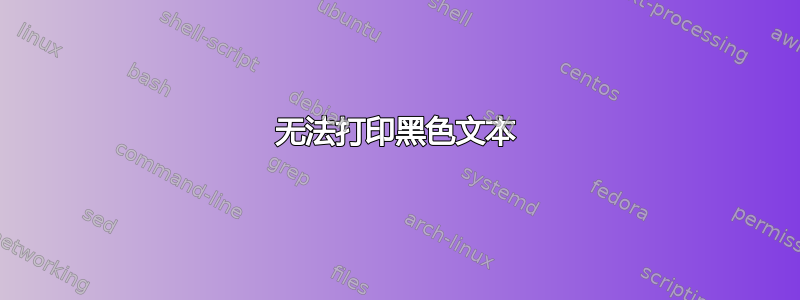 无法打印黑色文本