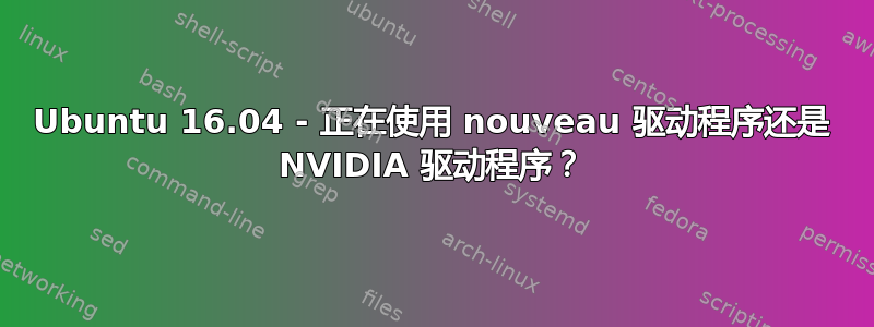 Ubuntu 16.04 - 正在使用 nouveau 驱动程序还是 NVIDIA 驱动程序？