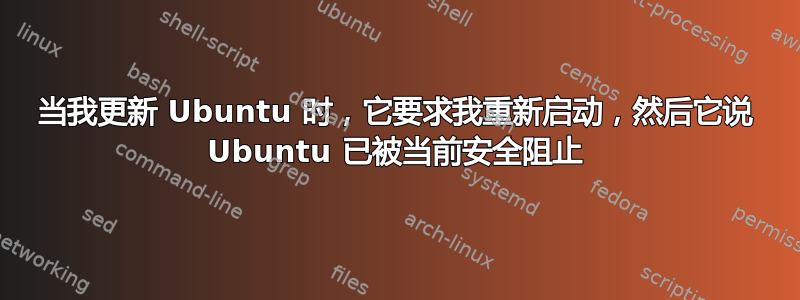 当我更新 Ubuntu 时，它要求我重新启动，然后它说 Ubuntu 已被当前安全阻止