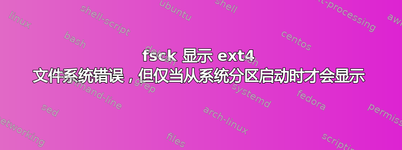 fsck 显示 ext4 文件系统错误，但仅当从系统分区启动时才会显示