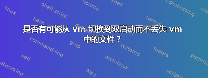 是否有可能从 vm 切换到双启动而不丢失 vm 中的文件？