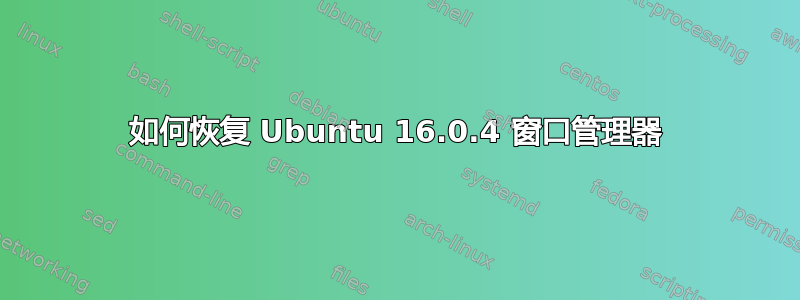 如何恢复 Ubuntu 16.0.4 窗口管理器