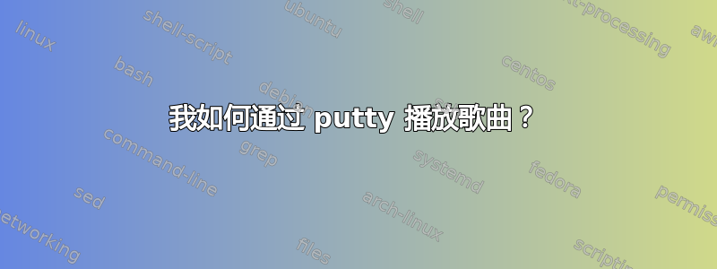 我如何通过 putty 播放歌曲？