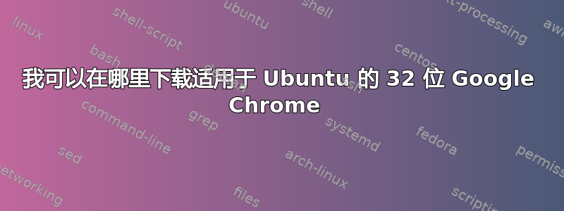 我可以在哪里下载适用于 Ubuntu 的 32 位 Google Chrome 