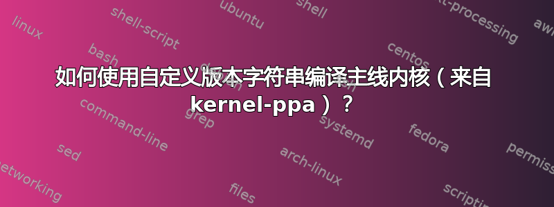 如何使用自定义版本字符串编译主线内核（来自 kernel-ppa）？