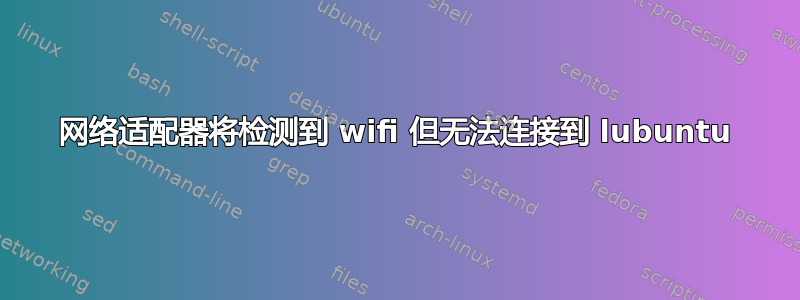 网络适​​配器将检测到 wifi 但无法连接到 lubuntu