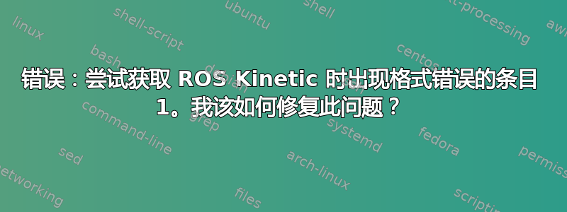 错误：尝试获取 ROS Kinetic 时出现格式错误的条目 1。我该如何修复此问题？