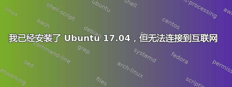 我已经安装了 Ubuntu 17.04，但无法连接到互联网 