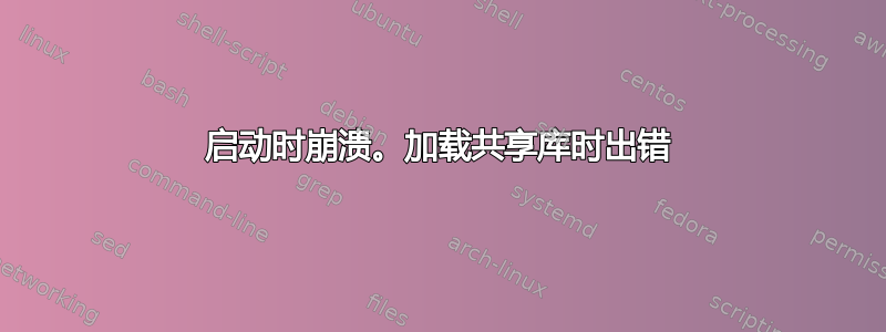 启动时崩溃。加载共享库时出错