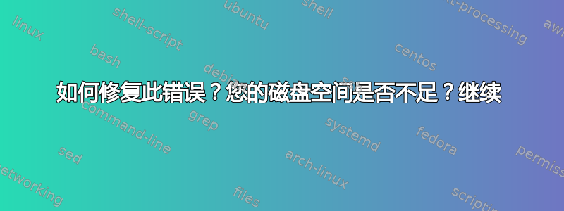 如何修复此错误？您的磁盘空间是否不足？继续