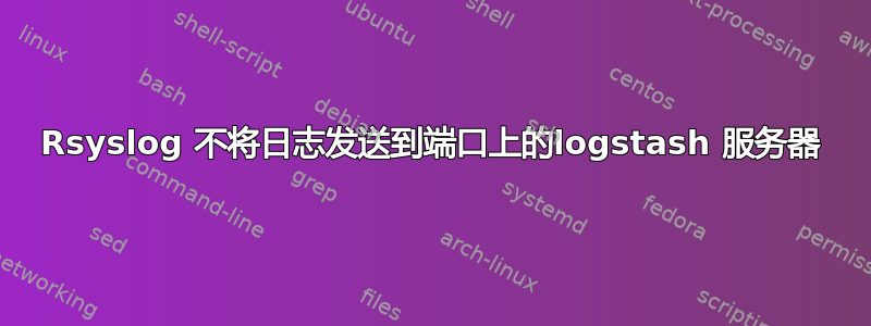 Rsyslog 不将日志发送到端口上的logstash 服务器