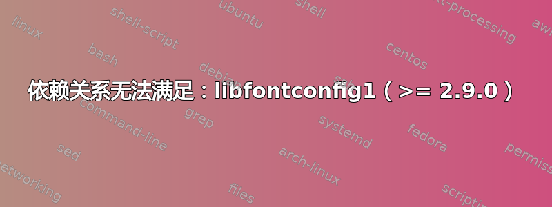 依赖关系无法满足：libfontconfig1（>= 2.9.0）