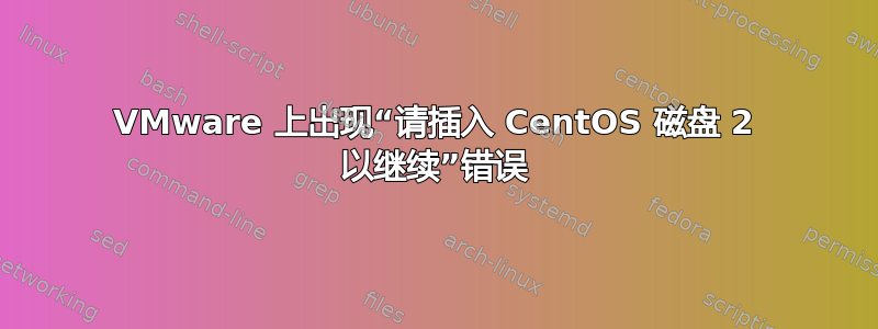 VMware 上出现“请插入 CentOS 磁盘 2 以继续”错误