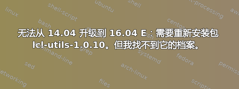 无法从 14.04 升级到 16.04 E：需要重新安装包 lcl-utils-1.0.10。但我找不到它的档案。