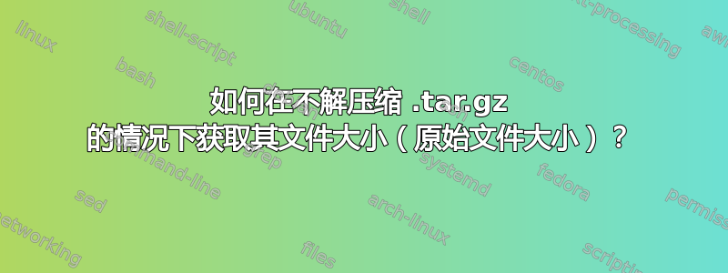 如何在不解压缩 .tar.gz 的情况下获取其文件大小（原始文件大小）？