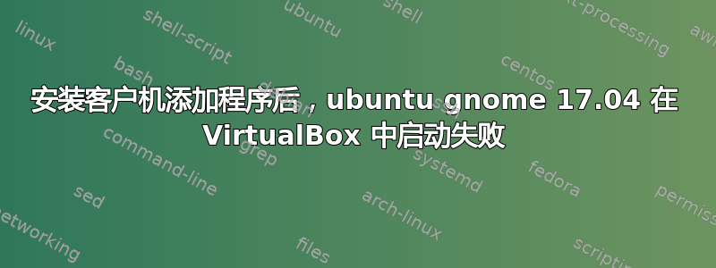 安装客户机添加程序后，ubuntu gnome 17.04 在 VirtualBox 中启动失败