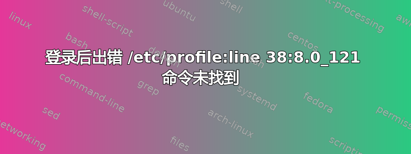 登录后出错 /etc/profile:line 38:8.0_121 命令未找到 