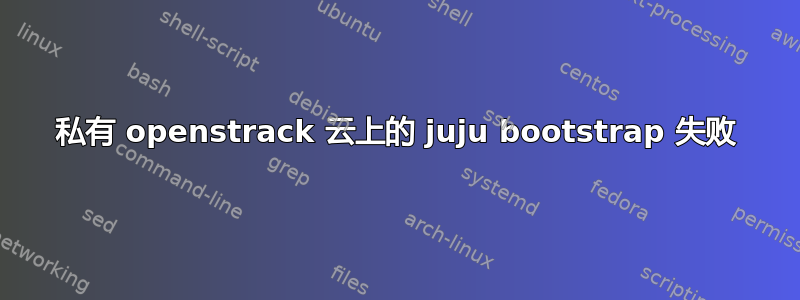 私有 openstrack 云上的 juju bootstrap 失败