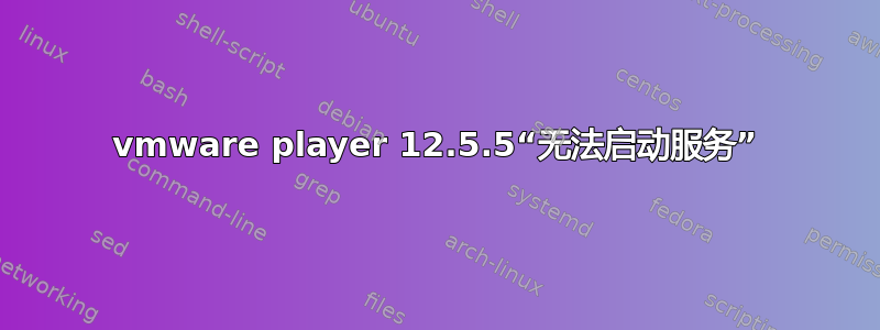 vmware player 12.5.5“无法启动服务”