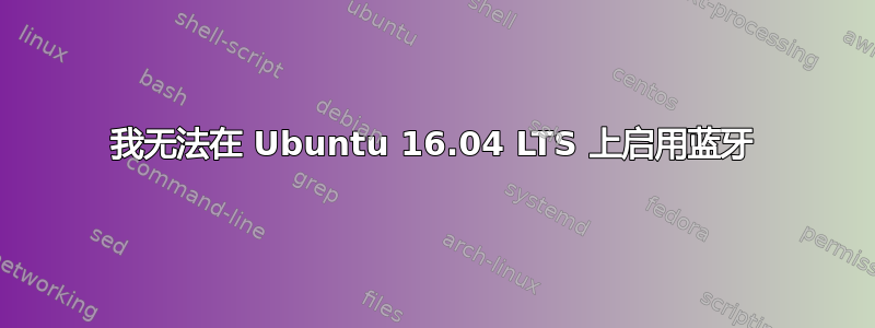 我无法在 Ubuntu 16.04 LTS 上启用蓝牙