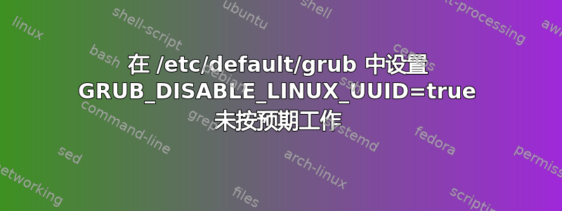 在 /etc/default/grub 中设置 GRUB_DISABLE_LINUX_UUID=true 未按预期工作