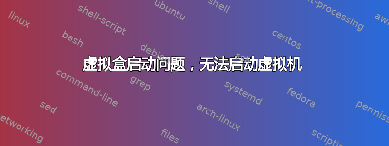 虚拟盒启动问题，无法启动虚拟机