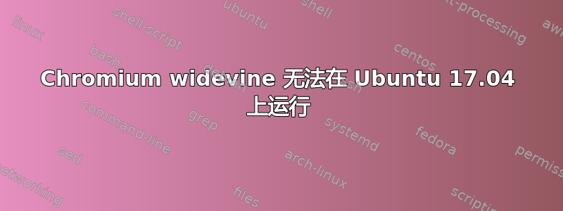 Chromium widevine 无法在 Ubuntu 17.04 上运行