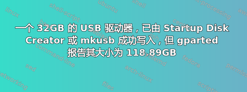 一个 32GB 的 USB 驱动器，已由 Startup Disk Creator 或 mkusb 成功写入，但 gparted 报告其大小为 118.89GB