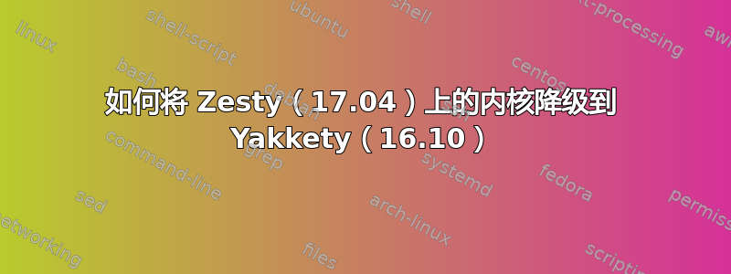 如何将 Zesty（17.04）上的内核降级到 Yakkety（16.10）