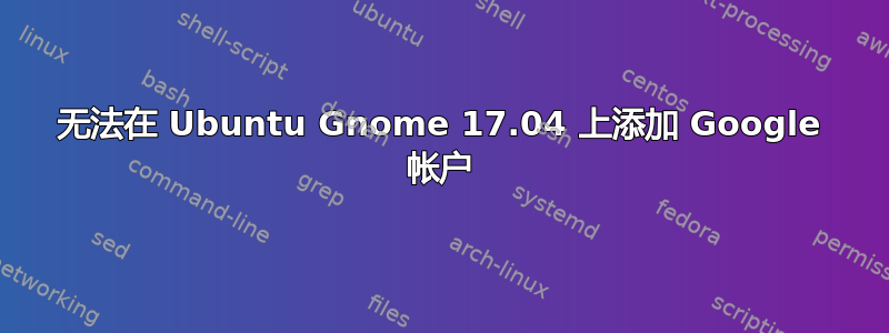 无法在 Ubuntu Gnome 17.04 上添加 Google 帐户