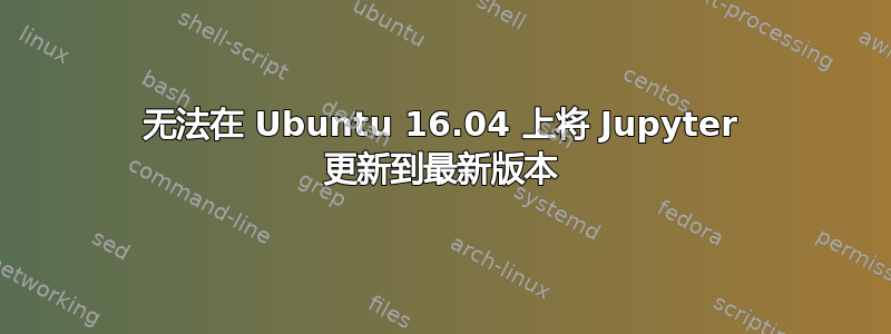 无法在 Ubuntu 16.04 上将 Jupyter 更新到最新版本