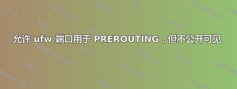 允许 ufw 端口用于 PREROUTING，但不公开可见